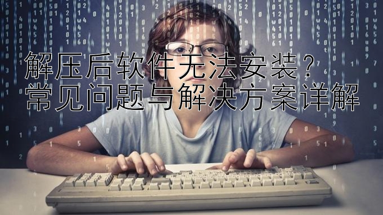 解压后软件无法安装？  常见问题与解决方案详解