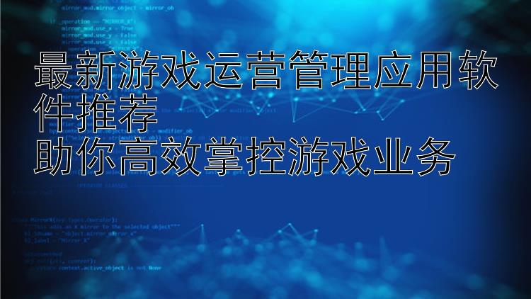 最新游戏运营管理应用软件推荐  助你高效掌控游戏业务