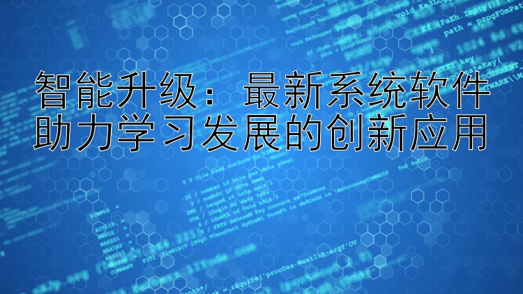 智能升级：最新系统软件助力学习发展的创新应用