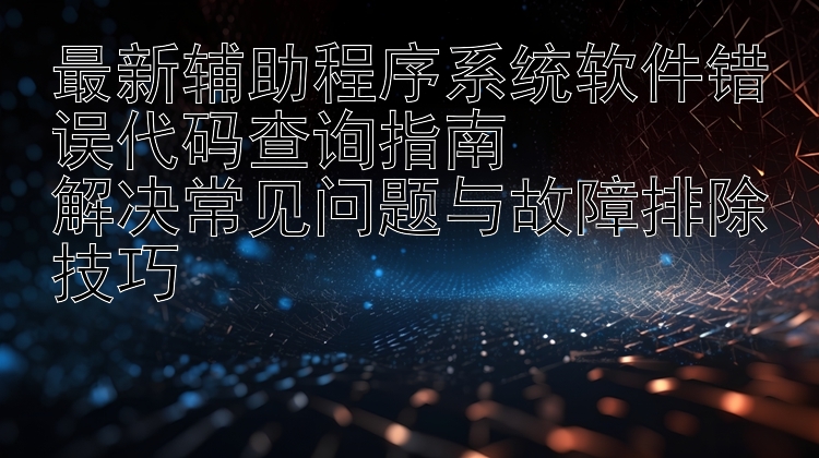 最新辅助程序系统软件错误代码查询指南  解决常见问题与故障排除技巧