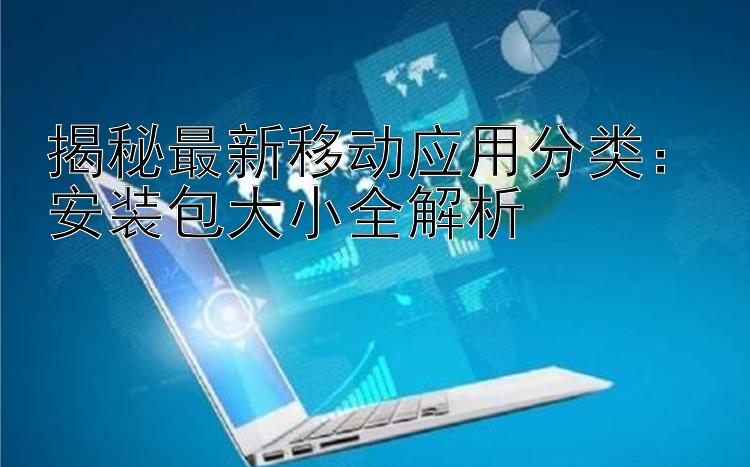 揭秘最新移动应用分类：安装包大小全解析