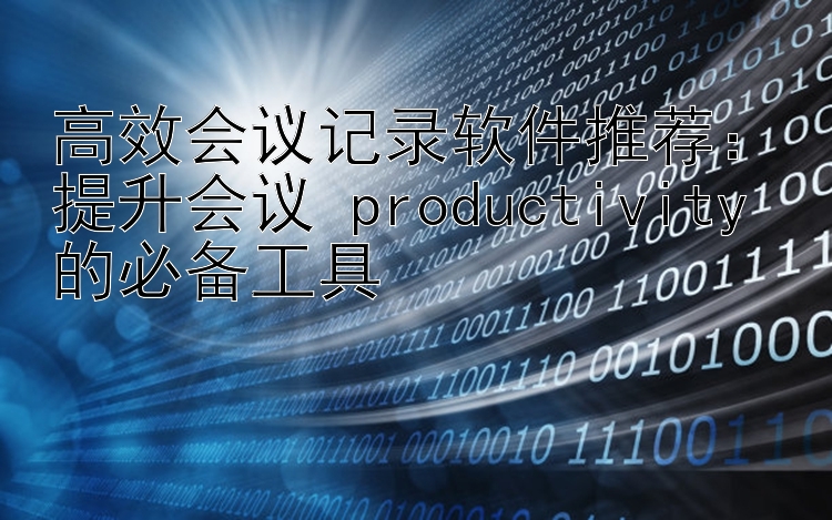 高效会议记录软件推荐：提升会议 productivity 的必备工具