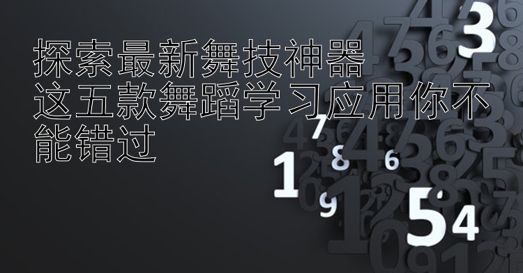 探索最新舞技神器  这五款舞蹈学习应用你不能错过