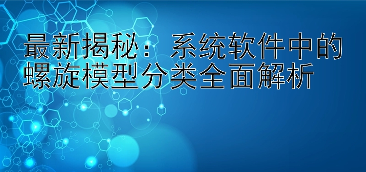 最新揭秘：系统软件中的螺旋模型分类全面解析