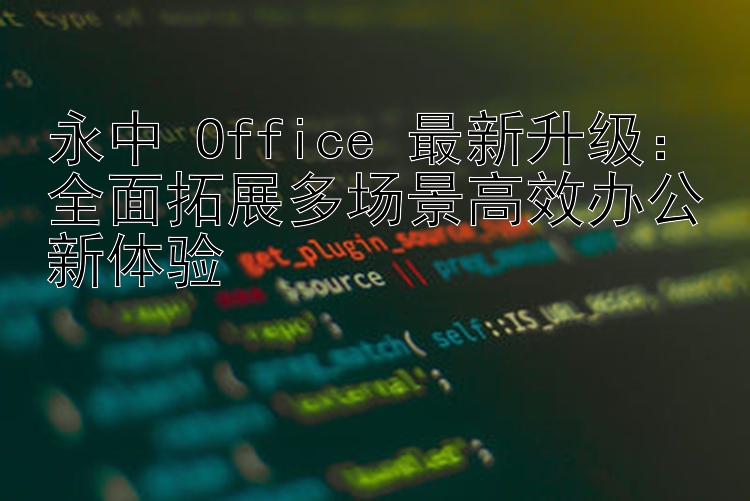 永中 Office 最新升级：全面拓展多场景高效办公新体验