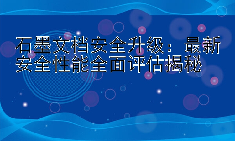 石墨文档安全升级：最新安全性能全面评估揭秘