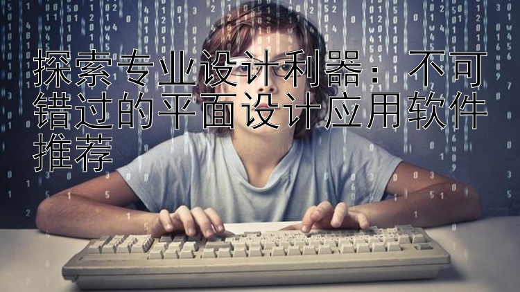 探索专业设计利器：不可错过的平面设计应用软件推荐