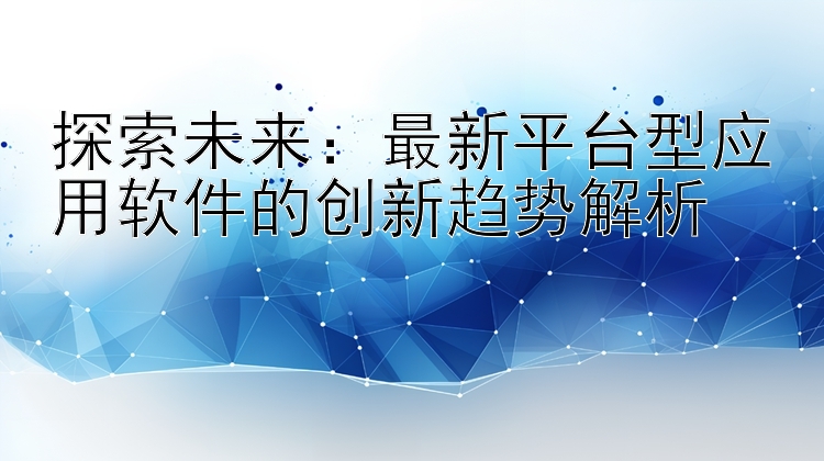 探索未来：最新平台型应用软件的创新趋势解析