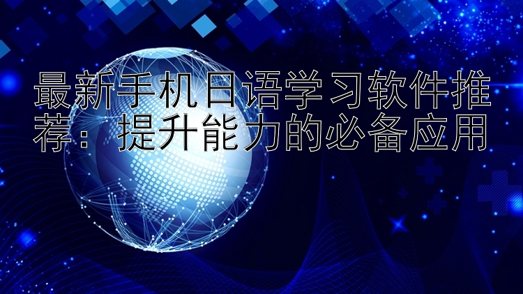 最新手机日语学习软件推荐：提升能力的必备应用