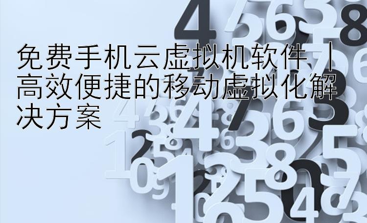 免费手机云虚拟机软件 | 高效便捷的移动虚拟化解决方案