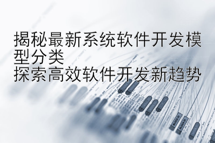 揭秘最新系统软件开发模型分类  探索高效软件开发新趋势