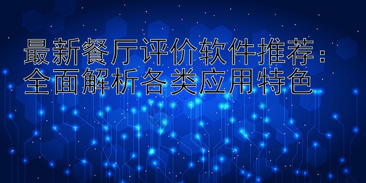 最新餐厅评价软件推荐：全面解析各类应用特色