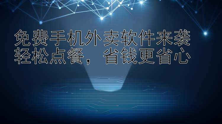 免费手机外卖软件来袭  轻松点餐  省钱更省心