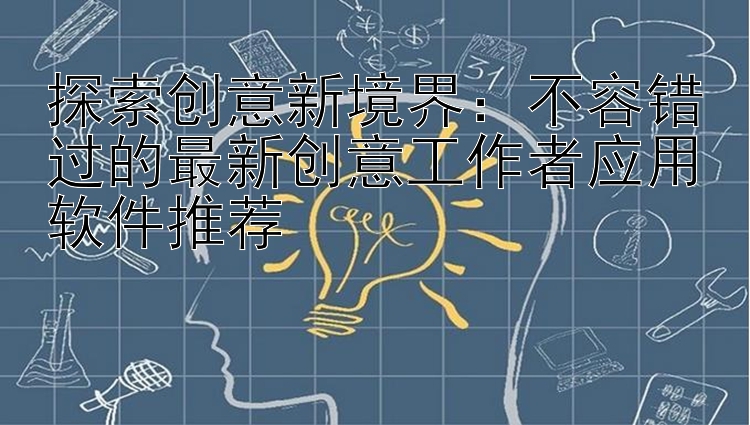 探索创意新境界：不容错过的最新创意工作者应用软件推荐