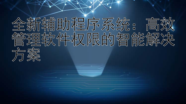 全新辅助程序系统：高效管理软件权限的智能解决方案