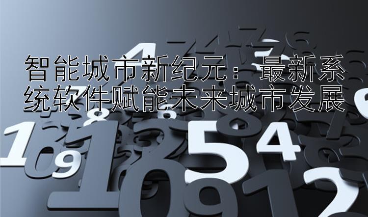 智能城市新纪元：最新系统软件赋能未来城市发展