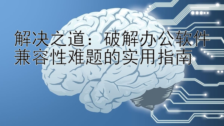 解决之道：破解办公软件兼容性难题的实用指南