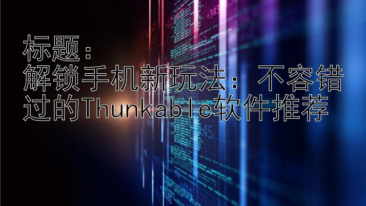 标题：  解锁手机新玩法：不容错过的Thunkable软件推荐