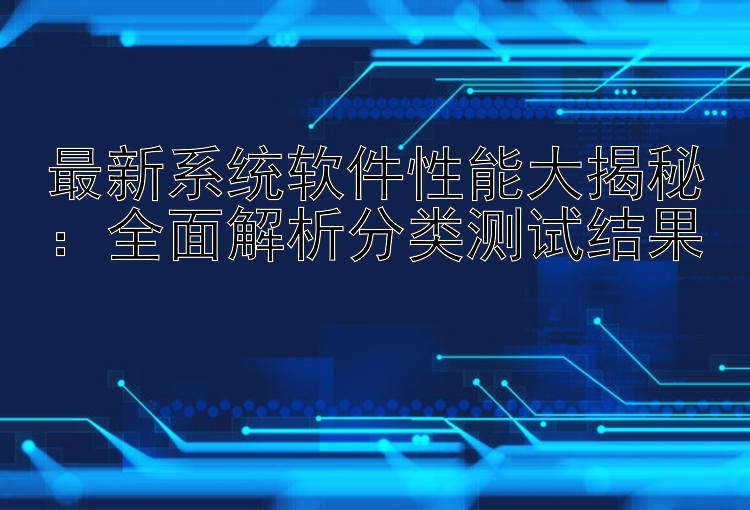 最新系统软件性能大揭秘：全面解析分类测试结果