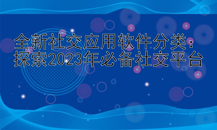 全新社交应用软件分类：探索2023年必备社交平台