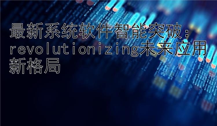 最新系统软件智能突破： revolutionizing未来应用新格局