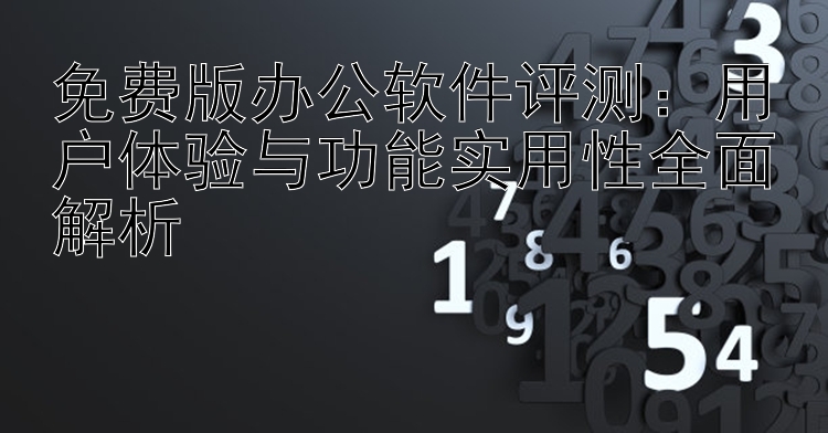 免费版办公软件评测：用户体验与功能实用性全面解析