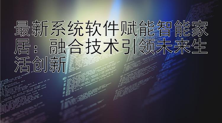 最新系统软件赋能智能家居：融合技术引领未来生活创新