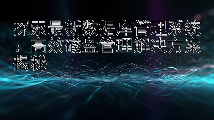 探索最新数据库管理系统：高效磁盘管理解决方案揭秘