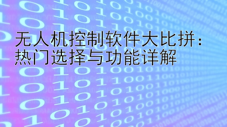 无人机控制软件大比拼：热门选择与功能详解