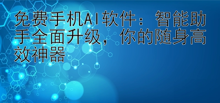 免费手机AI软件：智能助手全面升级  你的随身高效神器