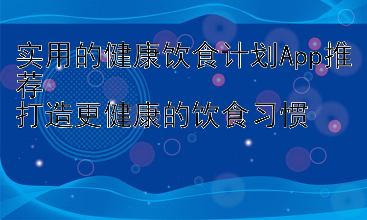 实用的健康饮食计划App推荐  打造更健康的饮食习惯