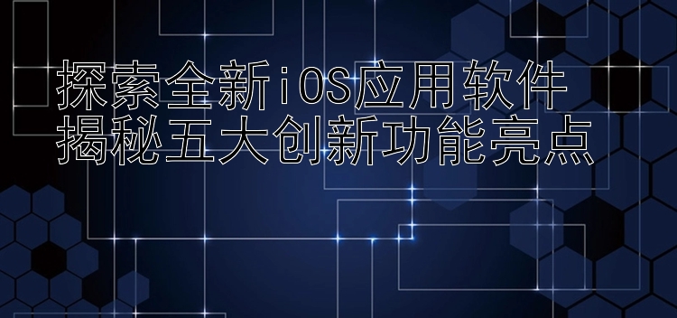 探索全新iOS应用软件  揭秘五大创新功能亮点