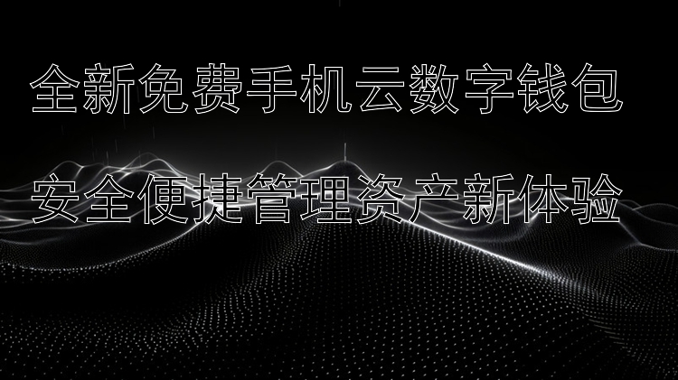 全新免费手机云数字钱包  安全便捷管理资产新体验