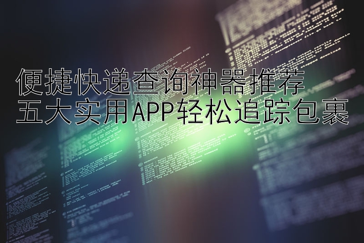 便捷快递查询神器推荐  五大实用APP轻松追踪包裹