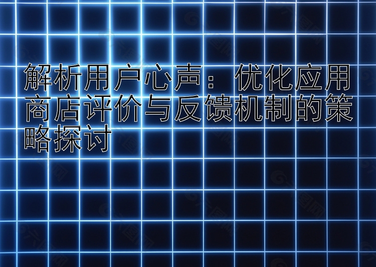 解析用户心声：优化应用商店评价与反馈机制的策略探讨