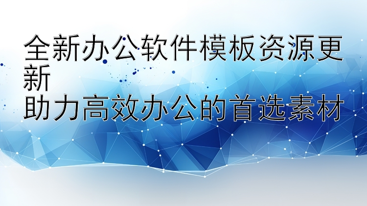 全新办公软件模板资源更新  助力高效办公的首选素材