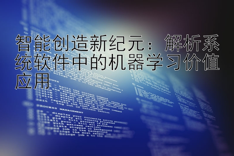 智能创造新纪元：解析系统软件中的机器学习价值应用