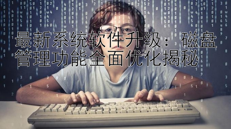 最新系统软件升级：磁盘管理功能全面优化揭秘