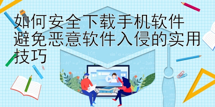 如何安全下载手机软件  避免恶意软件入侵的实用技巧