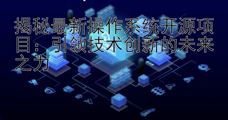 揭秘最新操作系统开源项目：引领技术创新的未来之力