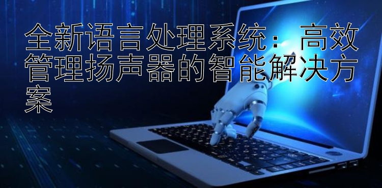 全新语言处理系统：高效管理扬声器的智能解决方案