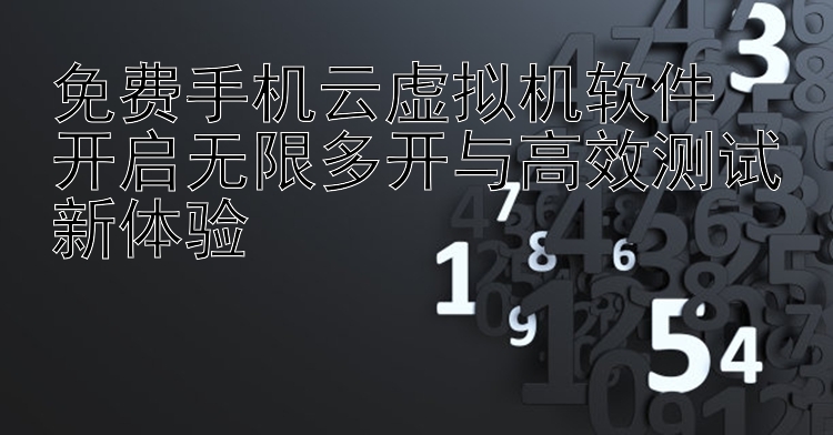 免费手机云虚拟机软件  开启无限多开与高效测试新体验