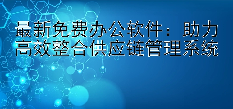 最新免费办公软件：助力高效整合供应链管理系统