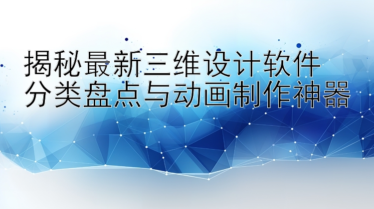 揭秘最新三维设计软件  分类盘点与动画制作神器