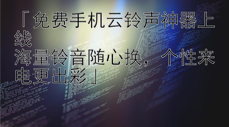 「免费手机云铃声神器上线  海量铃音随心换，个性来电更出彩」