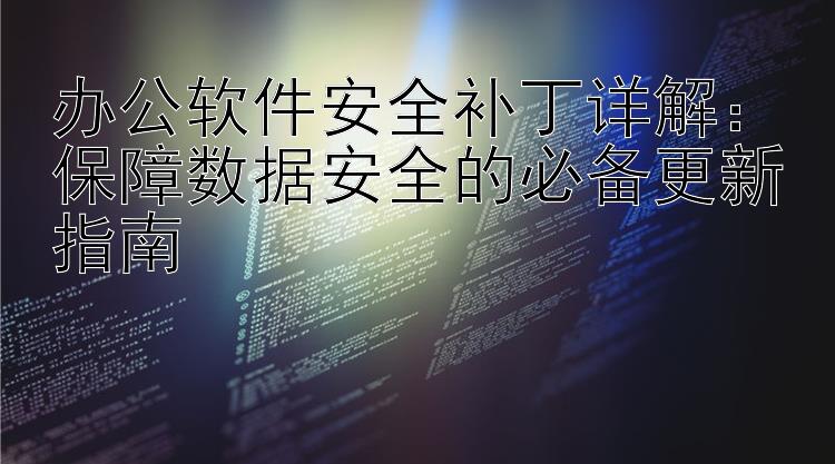 办公软件安全补丁详解：保障数据安全的必备更新指南