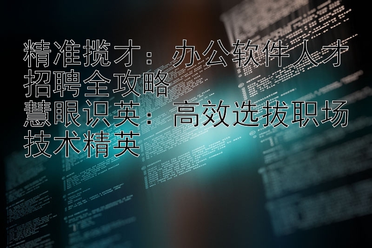 精准揽才：办公软件人才招聘全攻略  慧眼识英：高效选拔职场技术精英