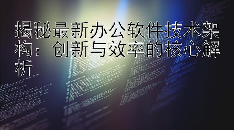 揭秘最新办公软件技术架构：创新与效率的核心解析