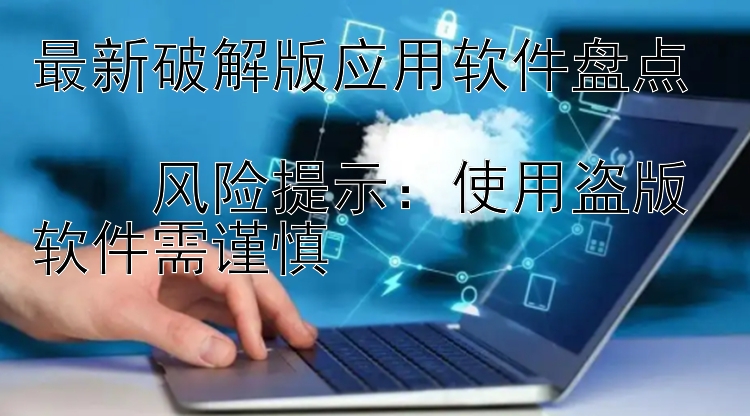 最新破解版应用软件盘点  ⚠️风险提示：使用盗版软件需谨慎