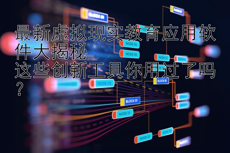 最新虚拟现实教育应用软件大揭秘  这些创新工具你用过了吗？